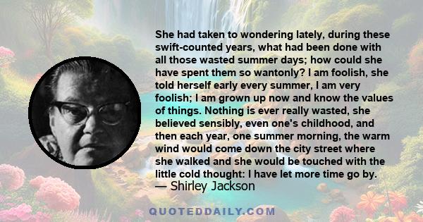 She had taken to wondering lately, during these swift-counted years, what had been done with all those wasted summer days; how could she have spent them so wantonly? I am foolish, she told herself early every summer, I