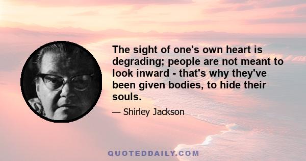 The sight of one's own heart is degrading; people are not meant to look inward - that's why they've been given bodies, to hide their souls.