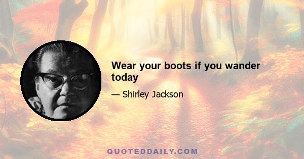 Wear your boots if you wander today