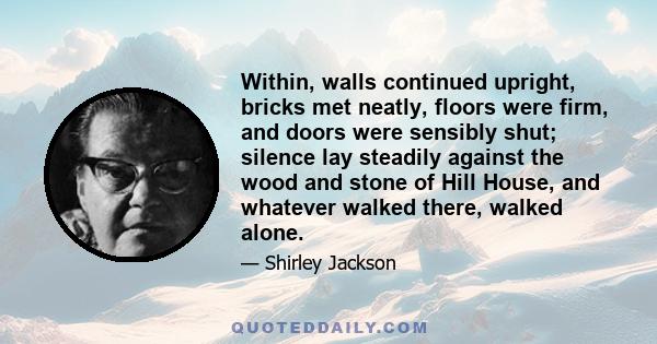 Within, walls continued upright, bricks met neatly, floors were firm, and doors were sensibly shut; silence lay steadily against the wood and stone of Hill House, and whatever walked there, walked alone.