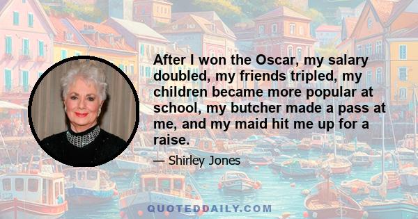 After I won the Oscar, my salary doubled, my friends tripled, my children became more popular at school, my butcher made a pass at me, and my maid hit me up for a raise.