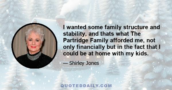 I wanted some family structure and stability, and thats what The Partridge Family afforded me, not only financially but in the fact that I could be at home with my kids.