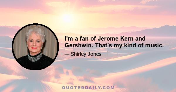 I'm a fan of Jerome Kern and Gershwin. That's my kind of music.