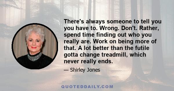 There's always someone to tell you you have to. Wrong. Don't. Rather, spend time finding out who you really are. Work on being more of that. A lot better than the futile gotta change treadmill, which never really ends.