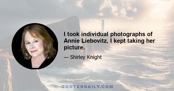 I took individual photographs of Annie Liebovitz, I kept taking her picture.