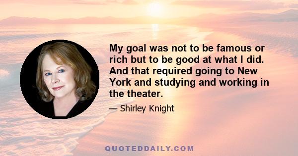 My goal was not to be famous or rich but to be good at what I did. And that required going to New York and studying and working in the theater.