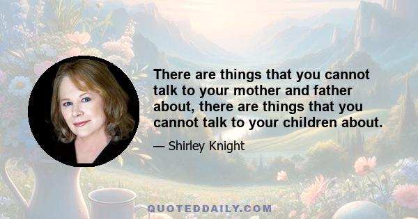 There are things that you cannot talk to your mother and father about, there are things that you cannot talk to your children about.