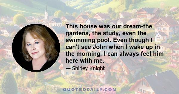 This house was our dream-the gardens, the study, even the swimming pool. Even though I can't see John when I wake up in the morning, I can always feel him here with me.