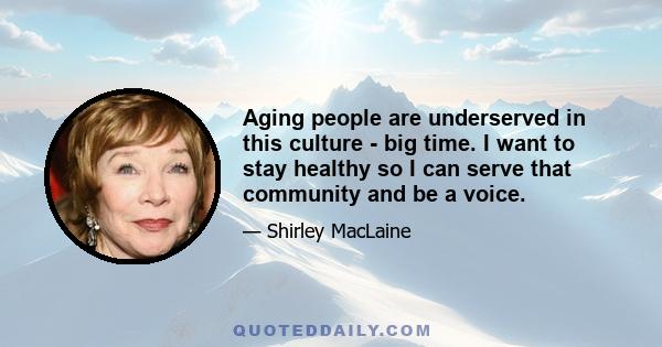 Aging people are underserved in this culture - big time. I want to stay healthy so I can serve that community and be a voice.