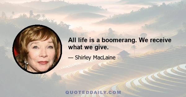 All life is a boomerang. We receive what we give.