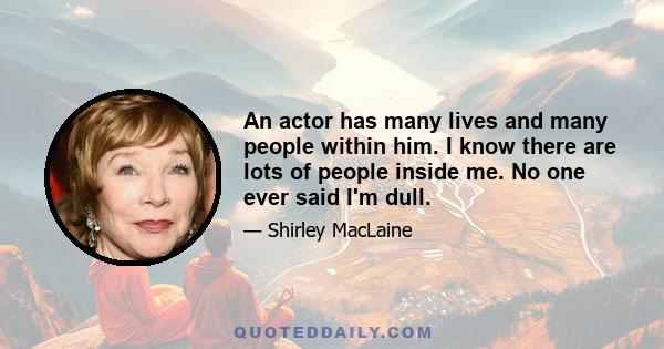 An actor has many lives and many people within him. I know there are lots of people inside me. No one ever said I'm dull.