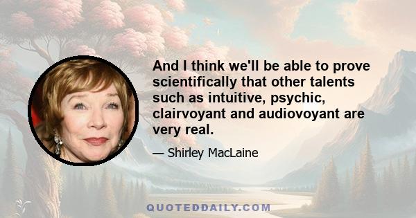 And I think we'll be able to prove scientifically that other talents such as intuitive, psychic, clairvoyant and audiovoyant are very real.