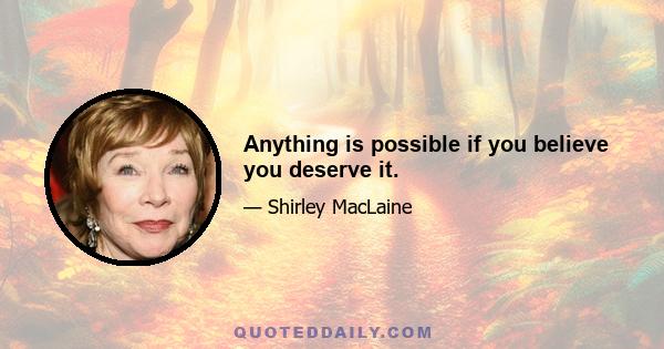 Anything is possible if you believe you deserve it.