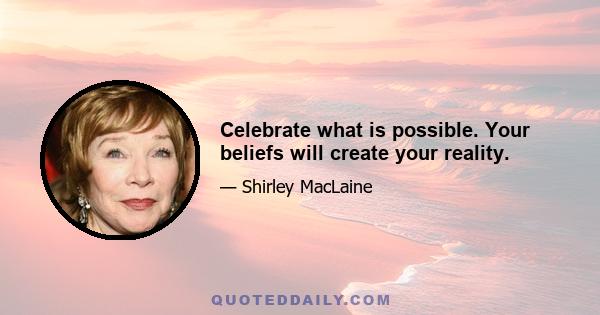 Celebrate what is possible. Your beliefs will create your reality.