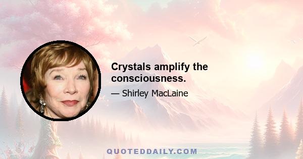 Crystals amplify the consciousness.