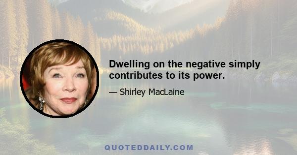 Dwelling on the negative simply contributes to its power.