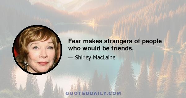 Fear makes strangers of people who would be friends.