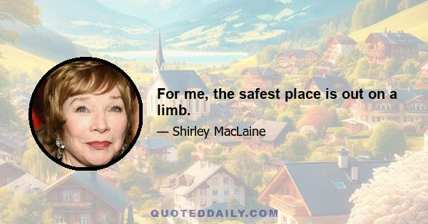 For me, the safest place is out on a limb.