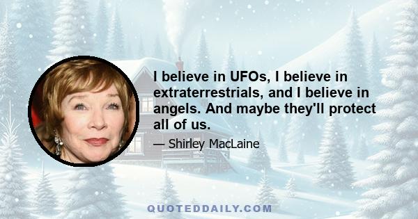 I believe in UFOs, I believe in extraterrestrials, and I believe in angels. And maybe they'll protect all of us.