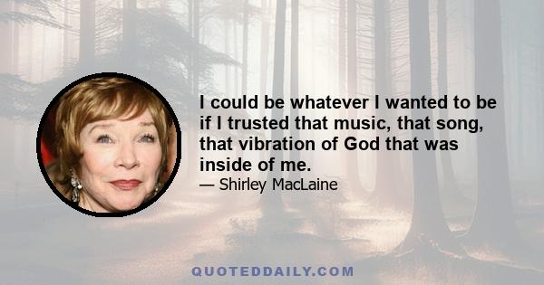 I could be whatever I wanted to be if I trusted that music, that song, that vibration of God that was inside of me.