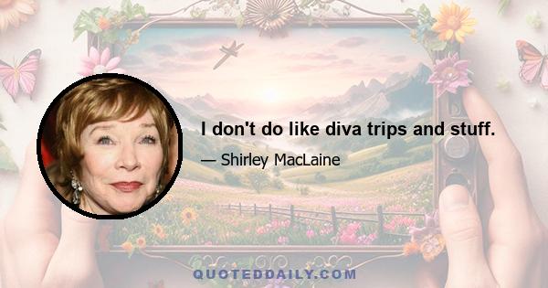 I don't do like diva trips and stuff.