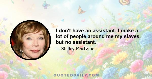 I don't have an assistant. I make a lot of people around me my slaves, but no assistant.