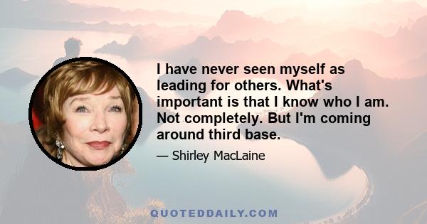 I have never seen myself as leading for others. What's important is that I know who I am. Not completely. But I'm coming around third base.