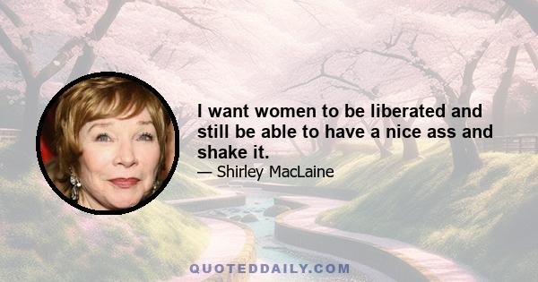 I want women to be liberated and still be able to have a nice ass and shake it.