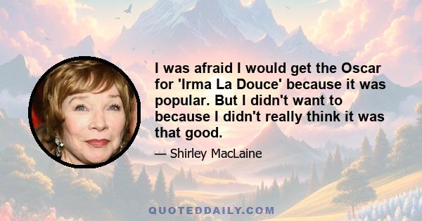 I was afraid I would get the Oscar for 'Irma La Douce' because it was popular. But I didn't want to because I didn't really think it was that good.