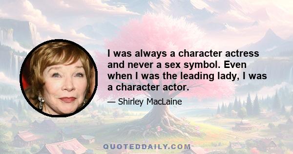 I was always a character actress and never a sex symbol. Even when I was the leading lady, I was a character actor.