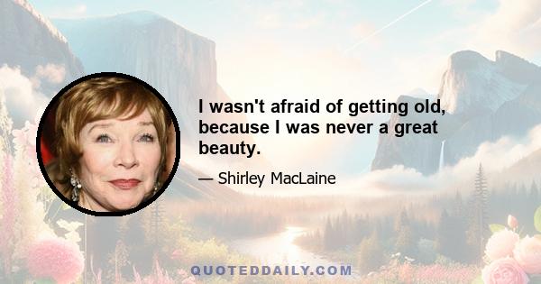 I wasn't afraid of getting old, because I was never a great beauty.