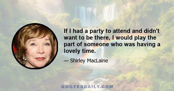 If I had a party to attend and didn't want to be there, I would play the part of someone who was having a lovely time.