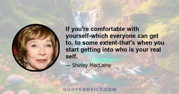 If you're comfortable with yourself-which everyone can get to, to some extent-that's when you start getting into who is your real self.