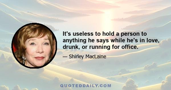 It's useless to hold a person to anything he says while he's in love, drunk, or running for office.