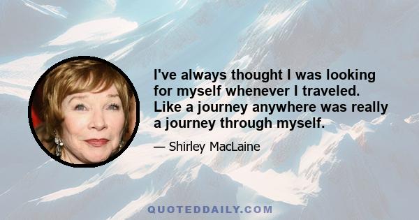 I've always thought I was looking for myself whenever I traveled. Like a journey anywhere was really a journey through myself.