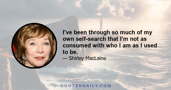 I've been through so much of my own self-search that I'm not as consumed with who I am as I used to be.