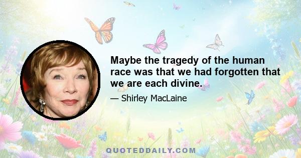 Maybe the tragedy of the human race was that we had forgotten that we are each divine.