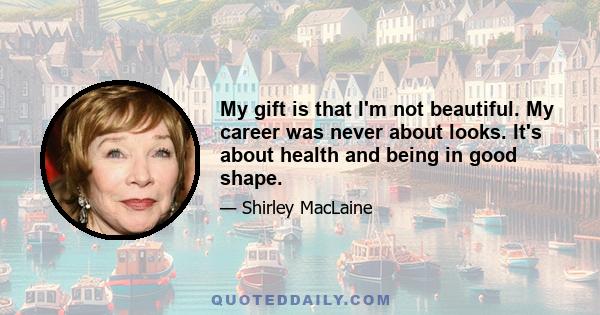 My gift is that I'm not beautiful. My career was never about looks. It's about health and being in good shape.