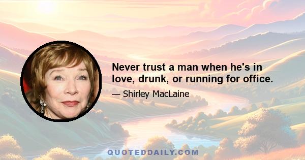 Never trust a man when he's in love, drunk, or running for office.