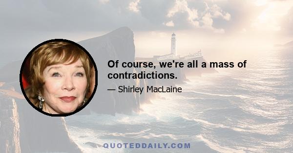 Of course, we're all a mass of contradictions.