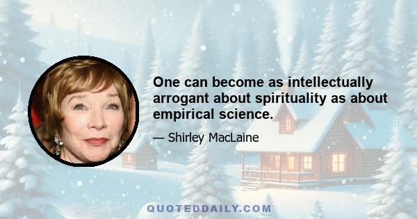 One can become as intellectually arrogant about spirituality as about empirical science.