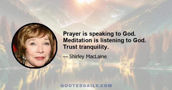 Prayer is speaking to God. Meditation is listening to God. Trust tranquility.