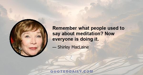 Remember what people used to say about meditation? Now everyone is doing it.