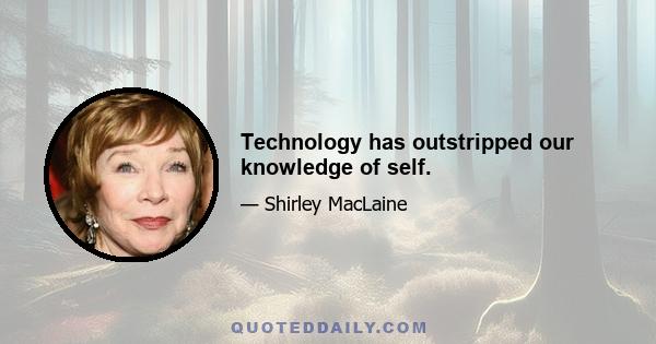 Technology has outstripped our knowledge of self.