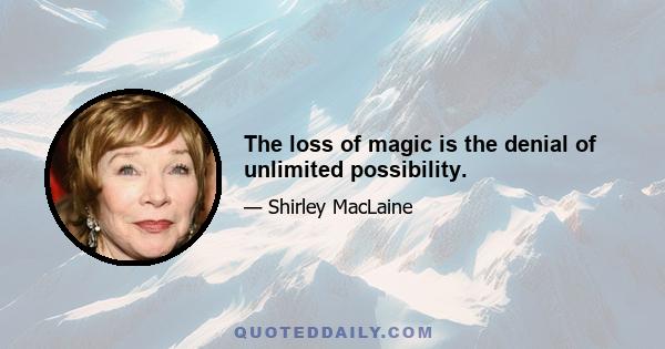 The loss of magic is the denial of unlimited possibility.