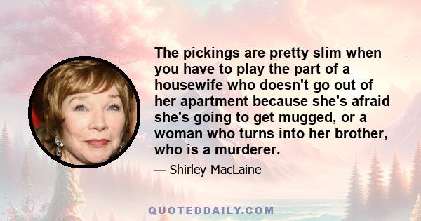 The pickings are pretty slim when you have to play the part of a housewife who doesn't go out of her apartment because she's afraid she's going to get mugged, or a woman who turns into her brother, who is a murderer.