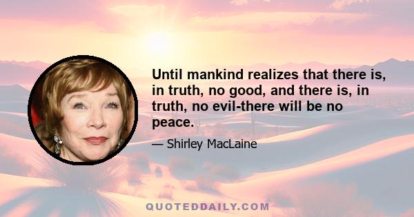 Until mankind realizes that there is, in truth, no good, and there is, in truth, no evil-there will be no peace.