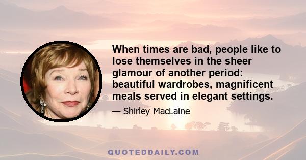 When times are bad, people like to lose themselves in the sheer glamour of another period: beautiful wardrobes, magnificent meals served in elegant settings.