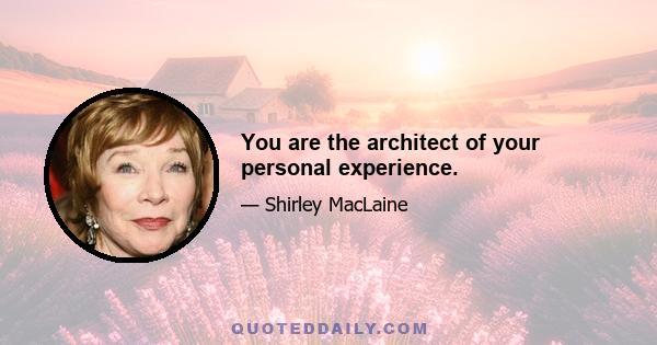 You are the architect of your personal experience.