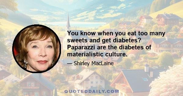 You know when you eat too many sweets and get diabetes? Paparazzi are the diabetes of materialistic culture.